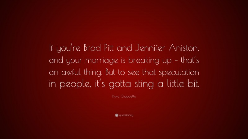 Dave Chappelle Quote: “If you’re Brad Pitt and Jennifer Aniston, and your marriage is breaking up – that’s an awful thing. But to see that speculation in people, it’s gotta sting a little bit.”