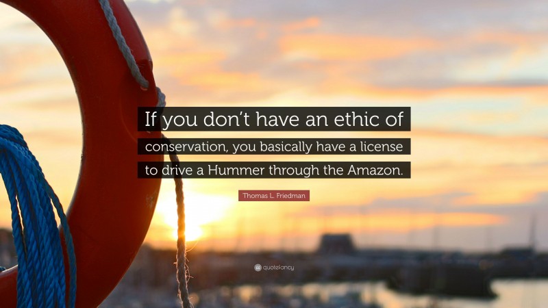 Thomas L. Friedman Quote: “If you don’t have an ethic of conservation, you basically have a license to drive a Hummer through the Amazon.”