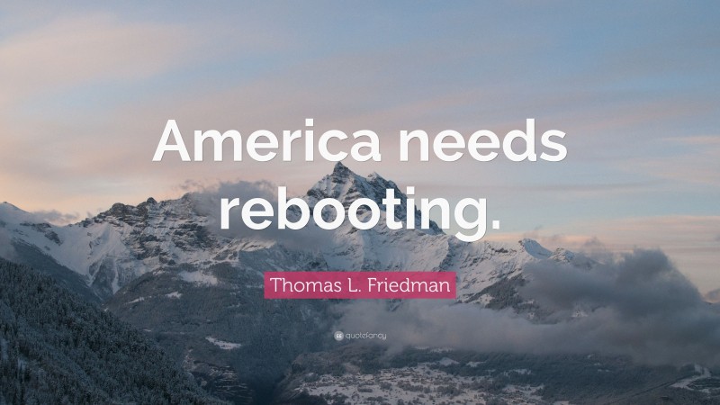 Thomas L. Friedman Quote: “America needs rebooting.”