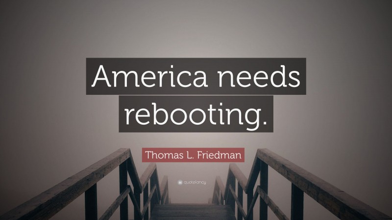 Thomas L. Friedman Quote: “America needs rebooting.”