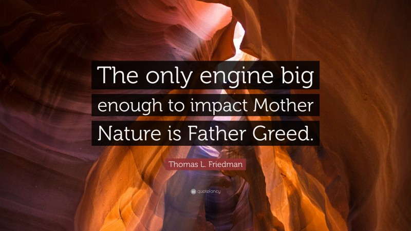 Thomas L. Friedman Quote: “The only engine big enough to impact Mother Nature is Father Greed.”