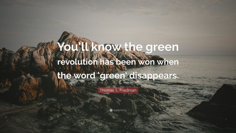 Thomas L. Friedman Quote: “You’ll know the green revolution has been won when the word ‘green’ disappears.”