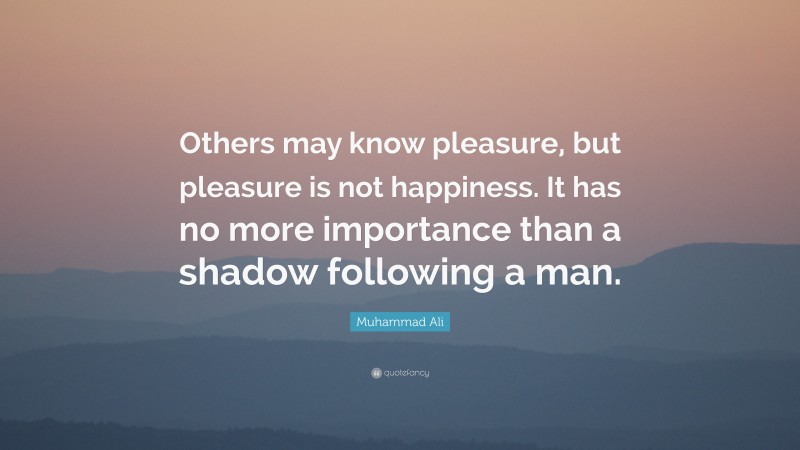 Muhammad Ali Quote: “Others may know pleasure, but pleasure is not happiness. It has no more importance than a shadow following a man.”