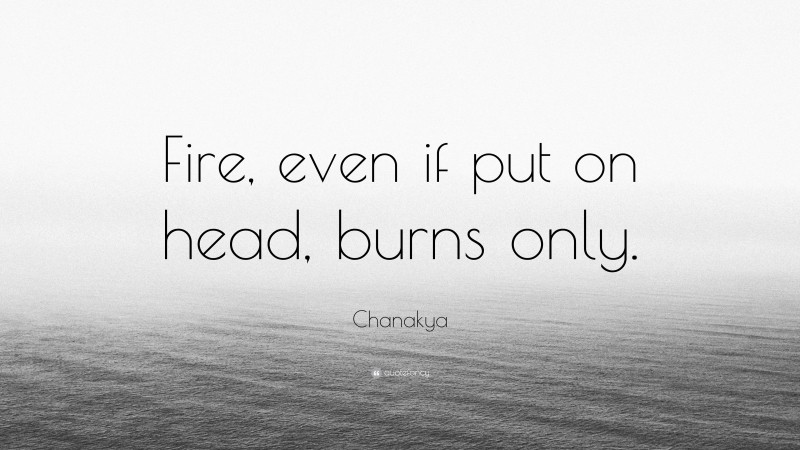 Chanakya Quote: “Fire, even if put on head, burns only.”