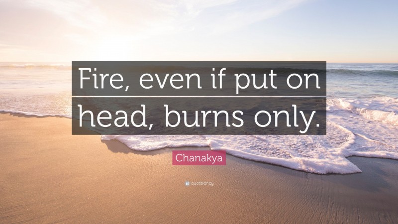 Chanakya Quote: “Fire, even if put on head, burns only.”