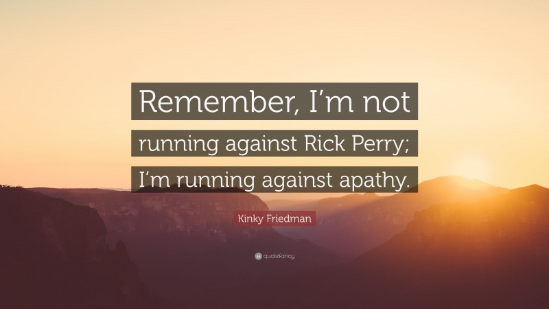 Kinky Friedman Quote: “Remember, I’m not running against Rick Perry; I’m running against apathy.”