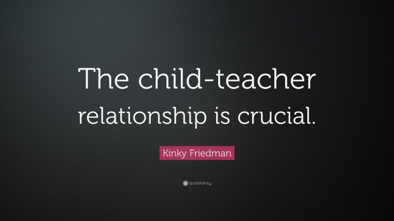 Kinky Friedman Quote: “The child-teacher relationship is crucial.”