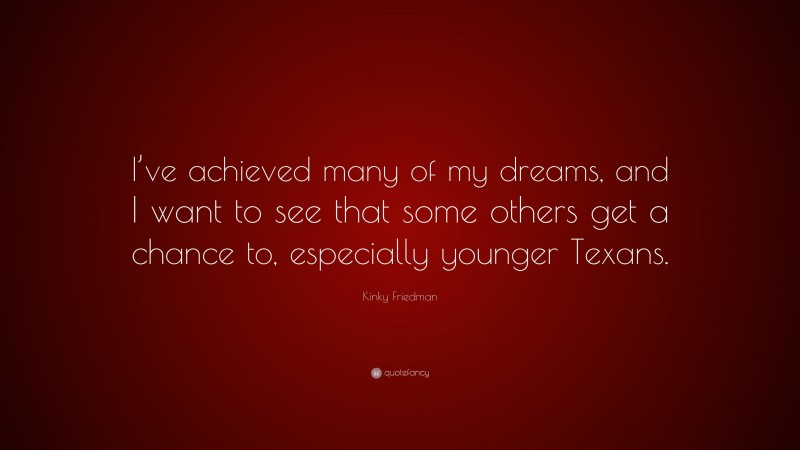 Kinky Friedman Quote: “I’ve achieved many of my dreams, and I want to see that some others get a chance to, especially younger Texans.”