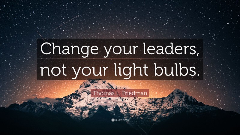 Thomas L. Friedman Quote: “Change your leaders, not your light bulbs.”