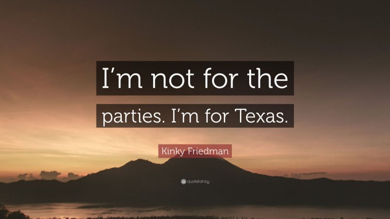 Kinky Friedman Quote: “I’m not for the parties. I’m for Texas.”