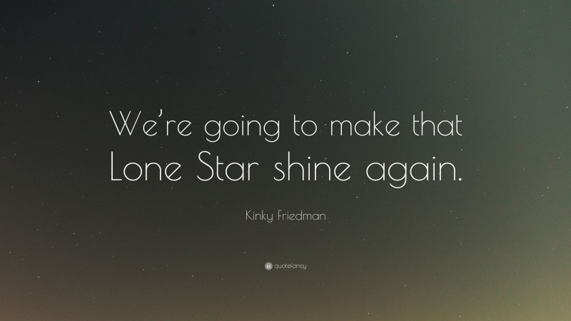 Kinky Friedman Quote: “We’re going to make that Lone Star shine again.”