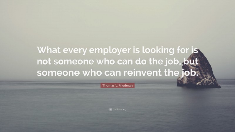 Thomas L. Friedman Quote: “What every employer is looking for is not someone who can do the job, but someone who can reinvent the job.”