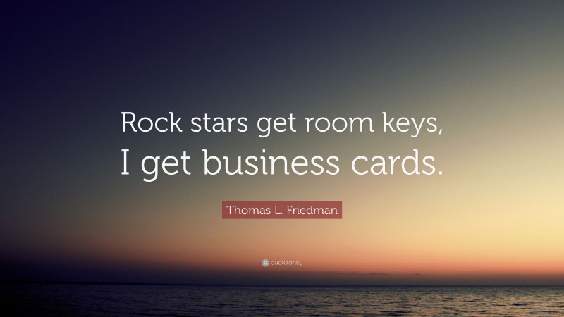 Thomas L. Friedman Quote: “Rock stars get room keys, I get business cards.”