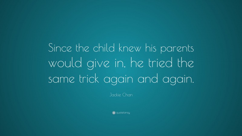 Jackie Chan Quote: “Since the child knew his parents would give in, he tried the same trick again and again.”