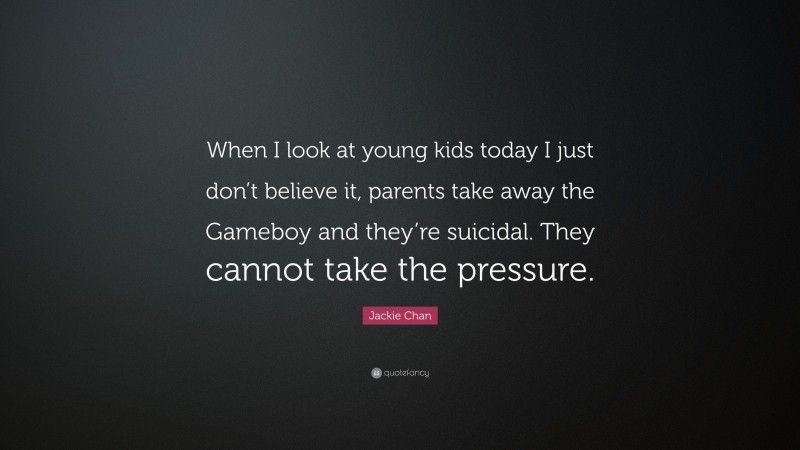 Jackie Chan Quote: “When I look at young kids today I just don’t believe it, parents take away the Gameboy and they’re suicidal. They cannot take the pressure.”