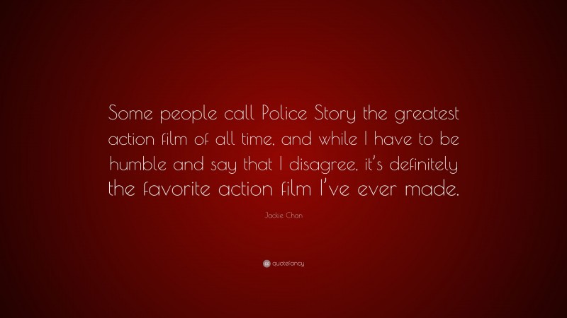 Jackie Chan Quote: “Some people call Police Story the greatest action film of all time, and while I have to be humble and say that I disagree, it’s definitely the favorite action film I’ve ever made.”
