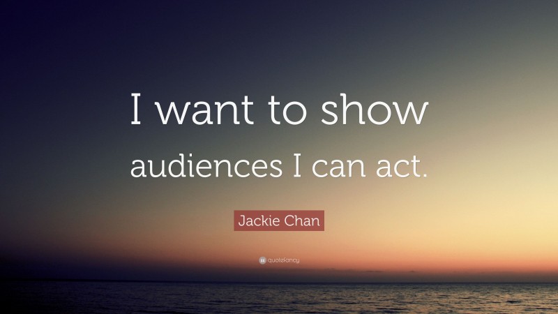 Jackie Chan Quote: “I want to show audiences I can act.”