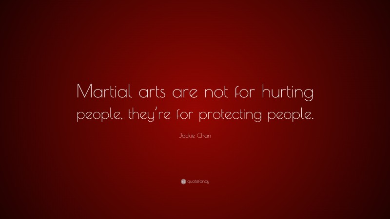 Jackie Chan Quote: “Martial arts are not for hurting people, they’re for protecting people.”