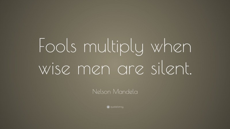 Nelson Mandela Quote: “Fools multiply when wise men are silent.”
