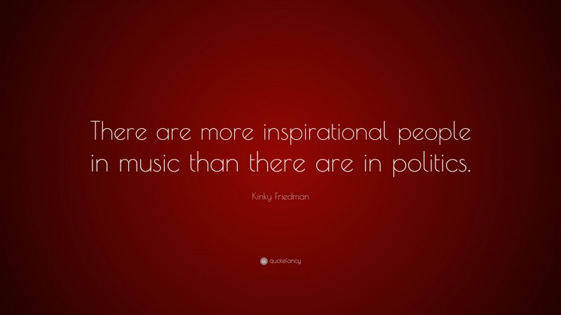 Kinky Friedman Quote: “There are more inspirational people in music than there are in politics.”