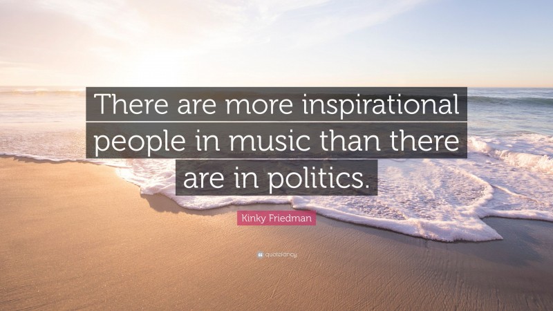 Kinky Friedman Quote: “There are more inspirational people in music than there are in politics.”