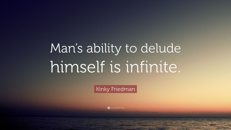 Kinky Friedman Quote: “Man’s ability to delude himself is infinite.”