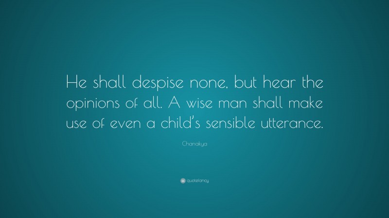 Chanakya Quote: “He shall despise none, but hear the opinions of all. A wise man shall make use of even a child’s sensible utterance.”
