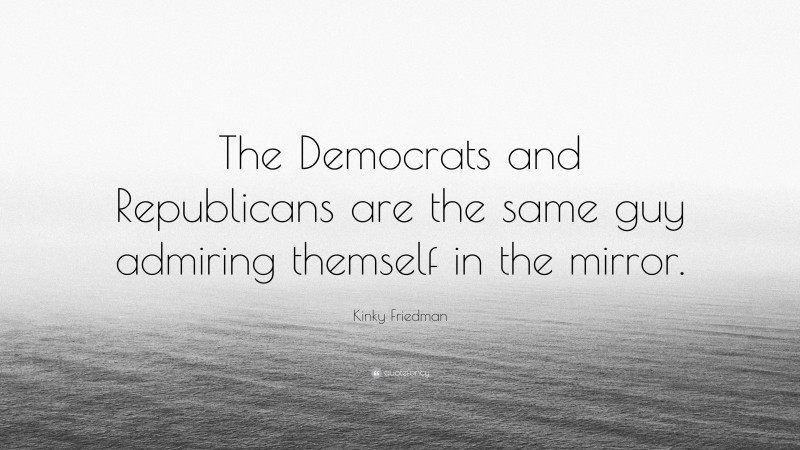 Kinky Friedman Quote: “The Democrats and Republicans are the same guy admiring themself in the mirror.”