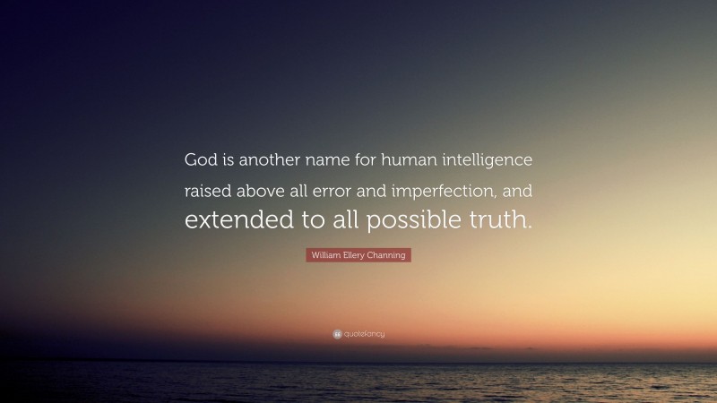 William Ellery Channing Quote: “God is another name for human intelligence raised above all error and imperfection, and extended to all possible truth.”