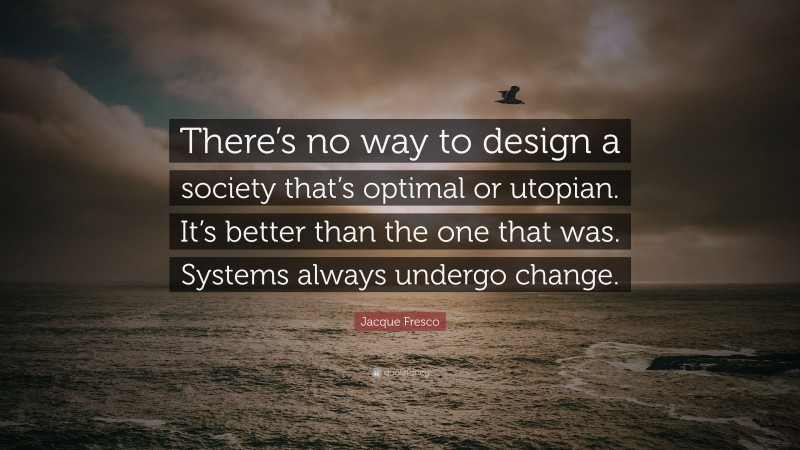 Jacque Fresco Quote: “There’s no way to design a society that’s optimal or utopian. It’s better than the one that was. Systems always undergo change.”
