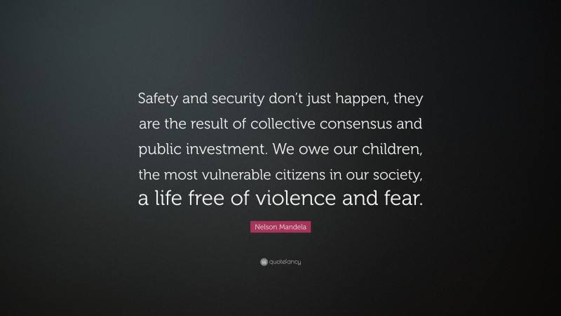 Nelson Mandela Quote: “Safety and security don’t just happen, they are the result of collective consensus and public investment. We owe our children, the most vulnerable citizens in our society, a life free of violence and fear.”