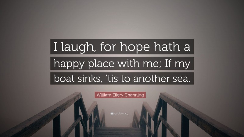 William Ellery Channing Quote: “I laugh, for hope hath a happy place with me; If my boat sinks, ’tis to another sea.”
