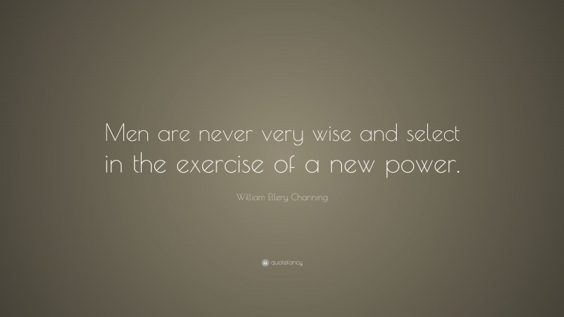 William Ellery Channing Quote: “Men are never very wise and select in the exercise of a new power.”