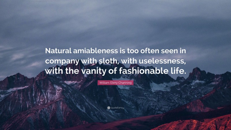 William Ellery Channing Quote: “Natural amiableness is too often seen in company with sloth, with uselessness, with the vanity of fashionable life.”