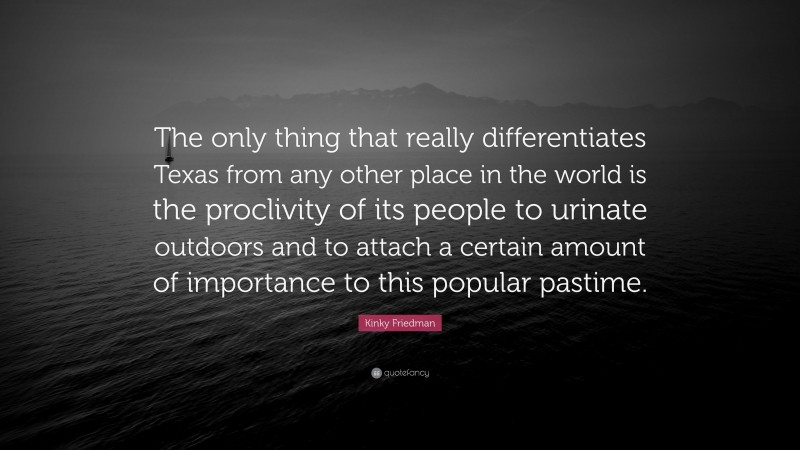 Kinky Friedman Quote: “The only thing that really differentiates Texas from any other place in the world is the proclivity of its people to urinate outdoors and to attach a certain amount of importance to this popular pastime.”
