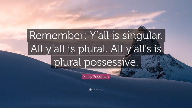 Kinky Friedman Quote: “Remember: Y’all is singular. All y’all is plural. All y’all’s is plural possessive.”