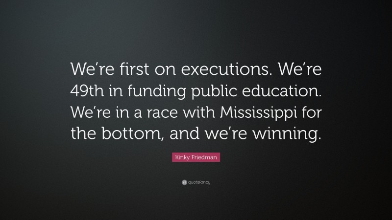 Kinky Friedman Quote: “We’re first on executions. We’re 49th in funding public education. We’re in a race with Mississippi for the bottom, and we’re winning.”