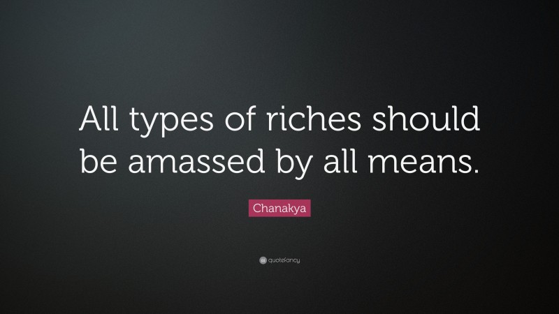 Chanakya Quote: “All types of riches should be amassed by all means.”