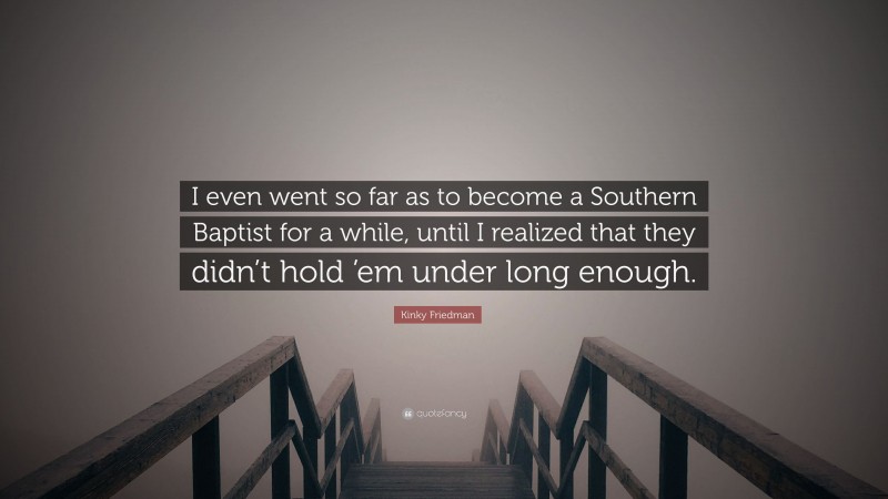 Kinky Friedman Quote: “I even went so far as to become a Southern Baptist for a while, until I realized that they didn’t hold ’em under long enough.”