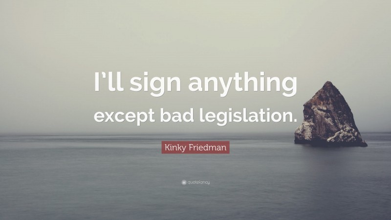 Kinky Friedman Quote: “I’ll sign anything except bad legislation.”