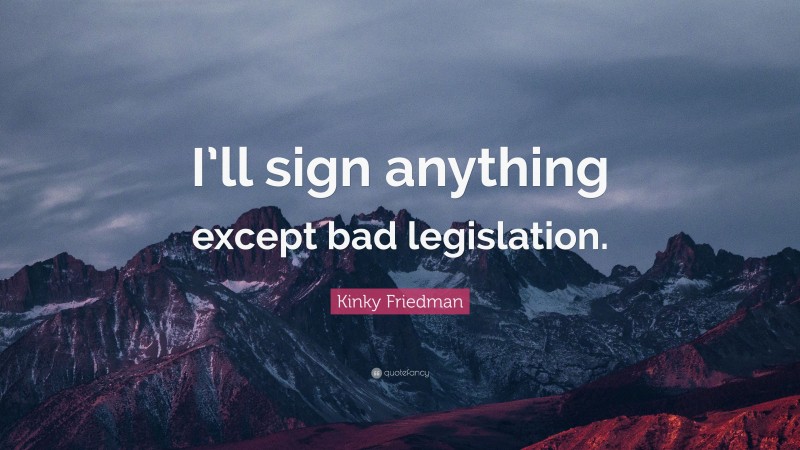 Kinky Friedman Quote: “I’ll sign anything except bad legislation.”