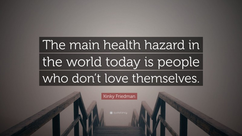 Kinky Friedman Quote: “The main health hazard in the world today is people who don’t love themselves.”