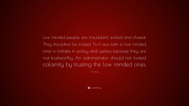 Chanakya Quote: “Low minded people are fraudulent, wicked and chaeat. They shouldnot be trusted. To h ave faith in low minded ones is mistake in policy and useless because they are not trustworthy. An administrator should not invited calamity by trusting the low minded ones.”