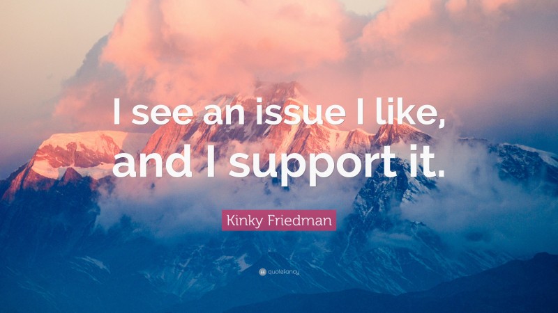 Kinky Friedman Quote: “I see an issue I like, and I support it.”
