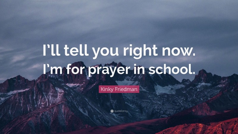 Kinky Friedman Quote: “I’ll tell you right now. I’m for prayer in school.”