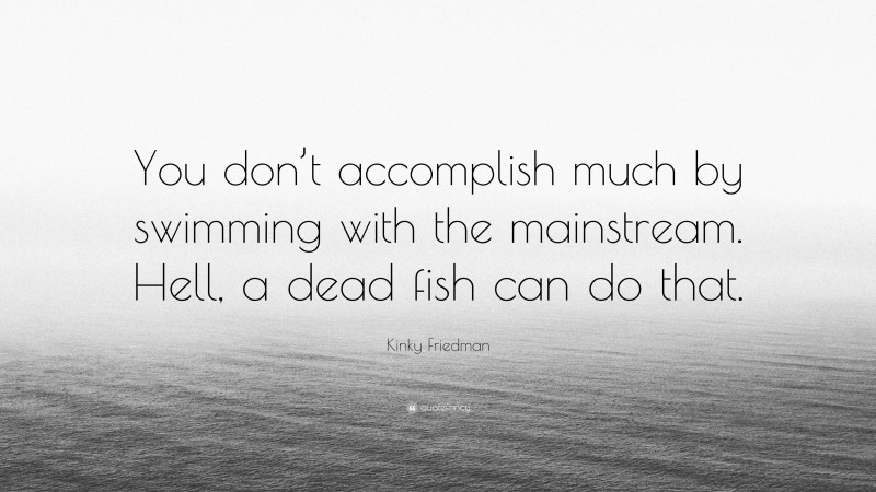 Kinky Friedman Quote: “You don’t accomplish much by swimming with the mainstream. Hell, a dead fish can do that.”