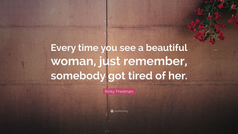 Kinky Friedman Quote: “Every time you see a beautiful woman, just remember, somebody got tired of her.”
