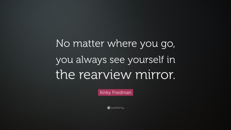 Kinky Friedman Quote: “No matter where you go, you always see yourself in the rearview mirror.”
