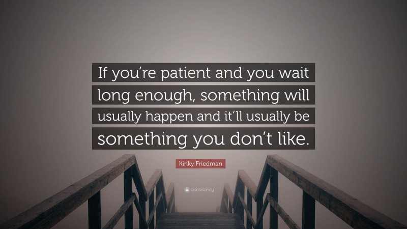 Kinky Friedman Quote: “If you’re patient and you wait long enough, something will usually happen and it’ll usually be something you don’t like.”