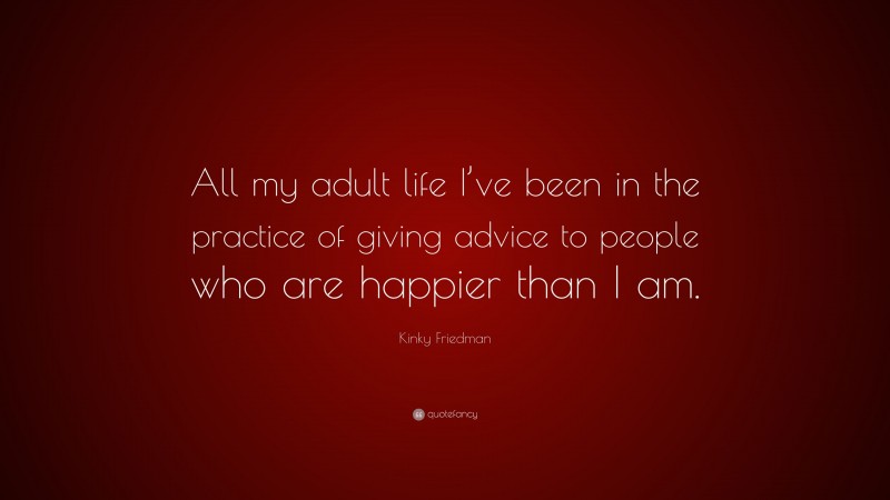 Kinky Friedman Quote: “All my adult life I’ve been in the practice of giving advice to people who are happier than I am.”